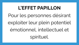 L’EFFET PAPILLON Pour les personnes désirant exploiter leur plein potentiel émotionnel, intellectuel et spirituel.