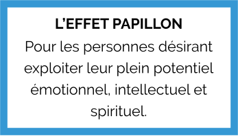 L’EFFET PAPILLON Pour les personnes désirant exploiter leur plein potentiel émotionnel, intellectuel et spirituel.